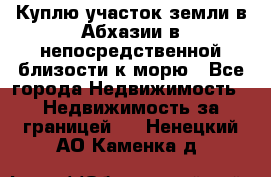 Куплю участок земли в Абхазии в непосредственной близости к морю - Все города Недвижимость » Недвижимость за границей   . Ненецкий АО,Каменка д.